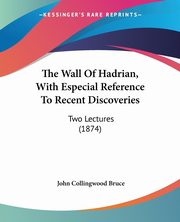 The Wall Of Hadrian, With Especial Reference To Recent Discoveries, Bruce John Collingwood
