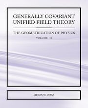 Generally Covariant Unified Field Theory - The Geometrization of Physics - Volume III, Evans Myron W