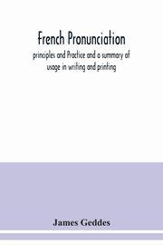 French pronunciation, principles and Practice and a summary of usage in writing and printing, Geddes James