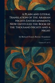 A Plain and Literal Translation of the Arabian Nights Entertainments, Now Entituled the Book of the Thousand Nights and a Night, Burton Richard Francis Sir