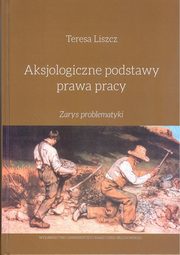 ksiazka tytu: Aksjologiczne podstawy prawa pracy Zarys problematyki autor: Liszcz Teresa