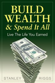 Build Wealth & Spend It All, Riggs Stanley Arthur