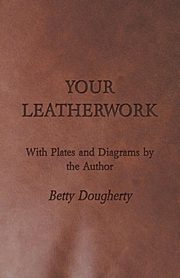 Your Leatherwork - With Plates and Diagrams by the Author, Dougherty Betty