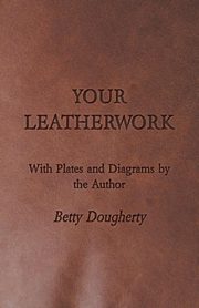 Your Leatherwork - With Plates and Diagrams by the Author, Dougherty Betty