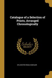 Catalogue of a Selection of Prints, Arranged Chronologically, Koehler Sylvester Rosa