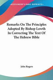 Remarks On The Principles Adopted By Bishop Lowth In Correcting The Text Of The Hebrew Bible, Rogers John