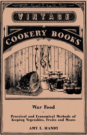War Food - Practical and Economical Methods of Keeping Vegetables, Fruits and Meats, Handy Amy L.
