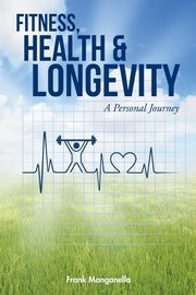 FITNESS, HEALTH & LONGEVITY A Personal Journey, Manganella Frank