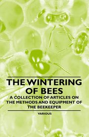 The Wintering of Bees - A Collection of Articles on the Methods and Equipment of the Beekeeper, Various