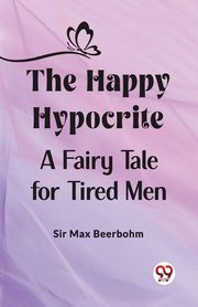 The Happy Hypocrite A Fairy Tale for Tired Men, Beerbohm Sir Max