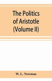 The politics of Aristotle; With an introduction, two prefatory essays and notes critical and explanatory (Volume II), L. Newman W.