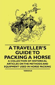 A Traveller's Guide to Packing a Horse - A Collection of Historical Articles on the Methods and Equipment Used in Horse Packing, Various
