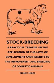 Stock-Breeding - A Practical Treatise On The Application Of The Laws Of Development And Heredity To The Improvement And Breeding Of Domestic Animals, Miles Manly