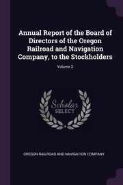 Annual Report of the Board of Directors of the Oregon Railroad and Navigation Company, to the Stockholders; Volume 2, Oregon Railroad And Navigation Company