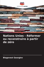 Nations Unies - Rformer ou reconstruire ? partir de zro, Georgiev Blagovest