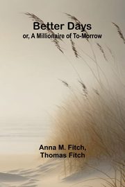Better days; or, A Millionaire of To-morrow, M. Fitch and Thomas Fitch Anna