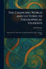 The Changing World and Lectures to Theosophical Students, Besant Annie