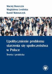 Upolitycznienie problemu starzenia si spoeczestwa w Polsce., Duszczyk Maciej, Lesiska Magdalena, Matuszczyk Kamil