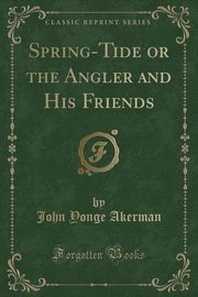 ksiazka tytu: Spring-Tide or the Angler and His Friends (Classic Reprint) autor: Akerman John Yonge