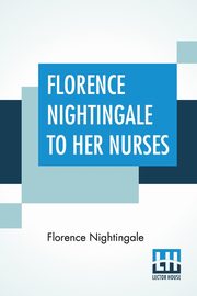 Florence Nightingale To Her Nurses, Nightingale Florence