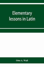 Elementary lessons in Latin, A. Wall Otto