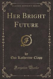 ksiazka tytu: Her Bright Future (Classic Reprint) autor: Clapp Eva Katherine