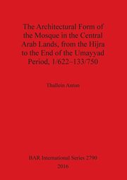 The Architectural Form of the Mosque in the Central Arab Lands, from the Hijra to the End of the Umayyad Period, 1/622-133/750, Antun Thallein