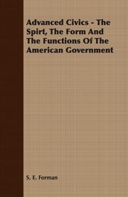 Advanced Civics - The Spirt, The Form And The Functions Of The American Government, Forman S. E.