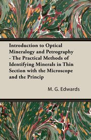 Introduction To Optical Mineralogy And Petrography - The Practical Methods Of Identifying Minerals In Thin Section With The Microscope And The Principles Involved In The Classification Of Rocks, Edwards M. G.