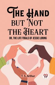 The Hand but Not the Heart Or, The Life-Trials of Jessie Loring, Arthur T. S.