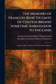 The Memoirs of Franois Ren Vicomte De Chateaubriand Sometime Ambassador to England, Chateaubriand Franois-Ren vicomte