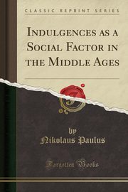 ksiazka tytu: Indulgences as a Social Factor in the Middle Ages (Classic Reprint) autor: Paulus Nikolaus