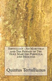 Ad Martyras and The Passion of The Holy Martyrs Perpetua and Felicitas, Tertullian