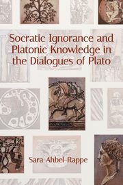 Socratic Ignorance and Platonic Knowledge in the Dialogues of Plato, Ahbel-Rappe Sara
