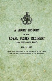 A Short History on the Royal Sussex Regiment From 1701 to 1926 - 35th Foot-107th Foot - With Brief Particulars of the Part Taken in the Great War by the Various Battalions of the Regiment., Anon