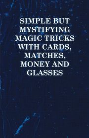 Simple but Mystifying Magic Tricks with Cards, Matches, Money and Glasses, Anon