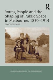 Young People and the Shaping of Public Space in Melbourne, 1870-1914, Sleight Simon
