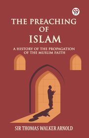 The Preaching of Islam A History of the Propagation of the Muslim Faith, Arnold Sir Thomas Walker