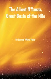The Albert N'Yanza, Great Basin of the Nile, Baker Sir Samuel White