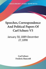 Speeches, Correspondence And Political Papers Of Carl Schurz V5, Schurz Carl