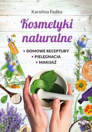 Kosmetyki naturalne Domowe receptury, pielgnacja, makija., Fedko Karolina