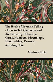 ksiazka tytu: The Book of Fortune-Telling - How to Tell Character and the Future by Palmistry, Cards, Numbers, Phrenology, Handwriting, Dreams, Astrology, Etc autor: Fabia Madame