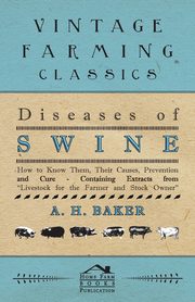 Diseases of Swine - How to Know Them, Their Causes, Prevention and Cure - Containing Extracts from Livestock for the Farmer and Stock Owner, Baker A. H.