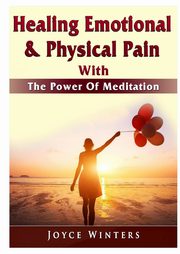 Healing Emotional & Physical Pain With The Power Of Meditation, Winters Joyce