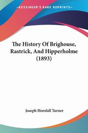 The History Of Brighouse, Rastrick, And Hipperholme (1893), Turner Joseph Horsfall