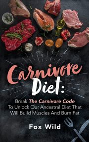 Carnivore Diet Break The Carnivore Code To Unlock Our Ancestral Diet That Will Build Muscles And Burn Fat, Wild Fox