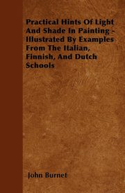 ksiazka tytu: Practical Hints Of Light And Shade In Painting - Illustrated By Examples From The Italian, Finnish, And Dutch Schools autor: Burnet John