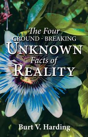 The Four Ground-Breaking Unknown Facts of Reality, Harding Burt V.