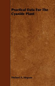 Practical Data For The Cyanide Plant, Megraw Herbert A.