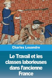 Le Travail et les classes laborieuses dans l'ancienne France, Louandre Charles